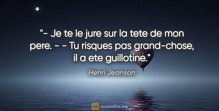 Henri Jeanson citation: "- Je te le jure sur la tete de mon pere. - - Tu risques pas..."