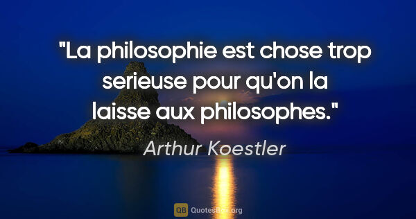 Arthur Koestler citation: "La philosophie est chose trop serieuse pour qu'on la laisse..."