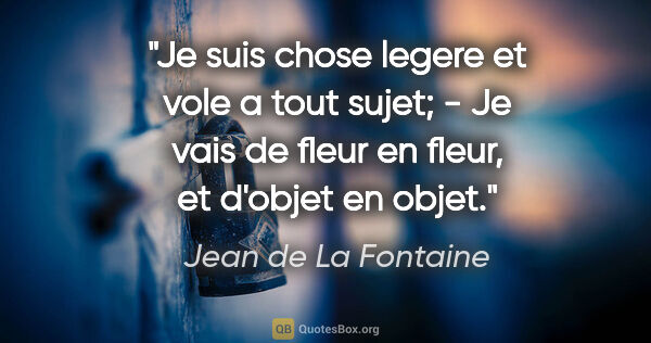 Jean de La Fontaine citation: "Je suis chose legere et vole a tout sujet; - Je vais de fleur..."