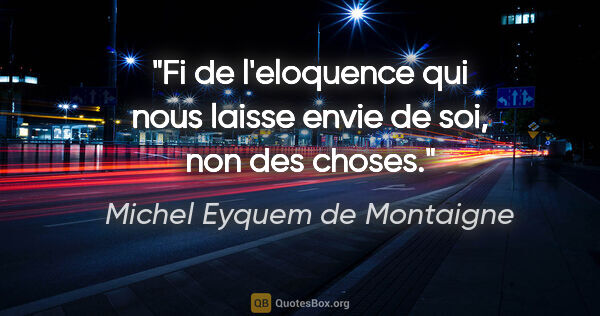Michel Eyquem de Montaigne citation: "Fi de l'eloquence qui nous laisse envie de soi, non des choses."