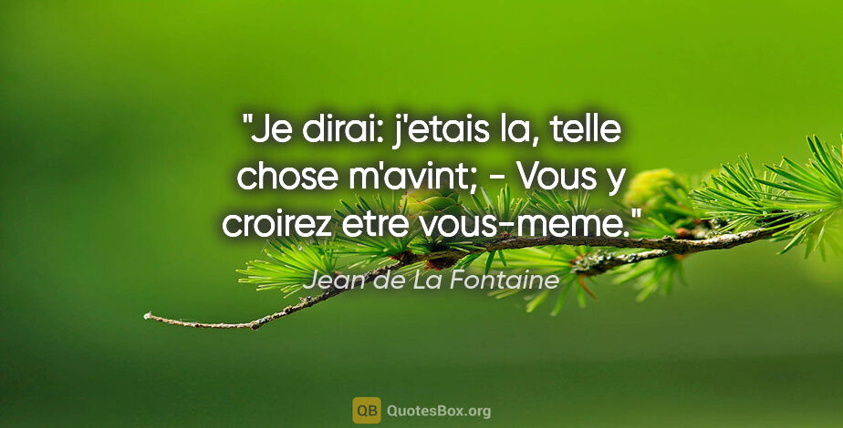 Jean de La Fontaine citation: "Je dirai: j'etais la, telle chose m'avint; - Vous y croirez..."