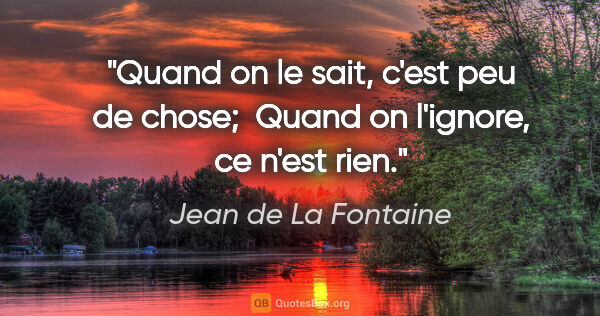 Jean de La Fontaine citation: "Quand on le sait, c'est peu de chose;  Quand on l'ignore, ce..."