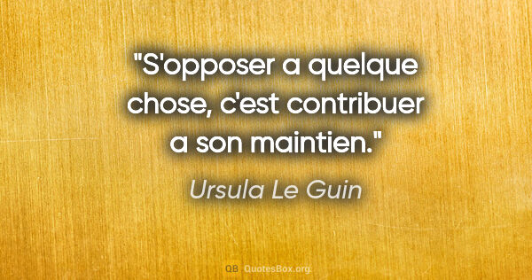 Ursula Le Guin citation: "S'opposer a quelque chose, c'est contribuer a son maintien."