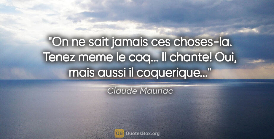Claude Mauriac citation: "On ne sait jamais ces choses-la. Tenez meme le coq... Il..."