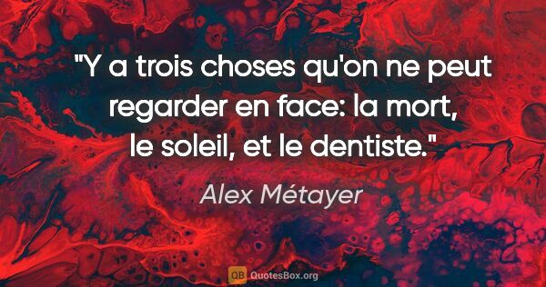 Alex Métayer citation: "Y a trois choses qu'on ne peut regarder en face: la mort, le..."