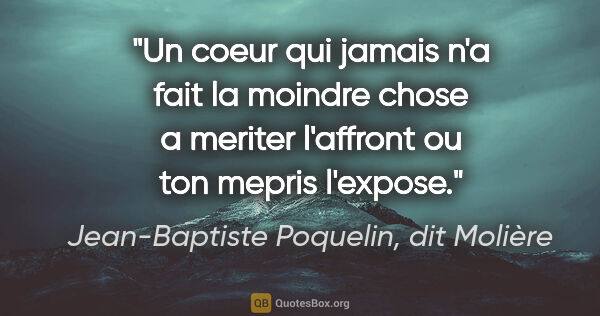 Jean-Baptiste Poquelin, dit Molière citation: "Un coeur qui jamais n'a fait la moindre chose a meriter..."