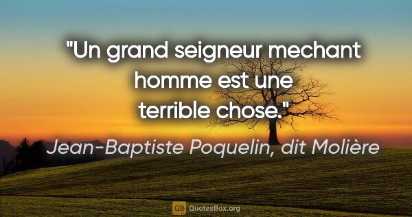 Jean-Baptiste Poquelin, dit Molière citation: "Un grand seigneur mechant homme est une terrible chose."