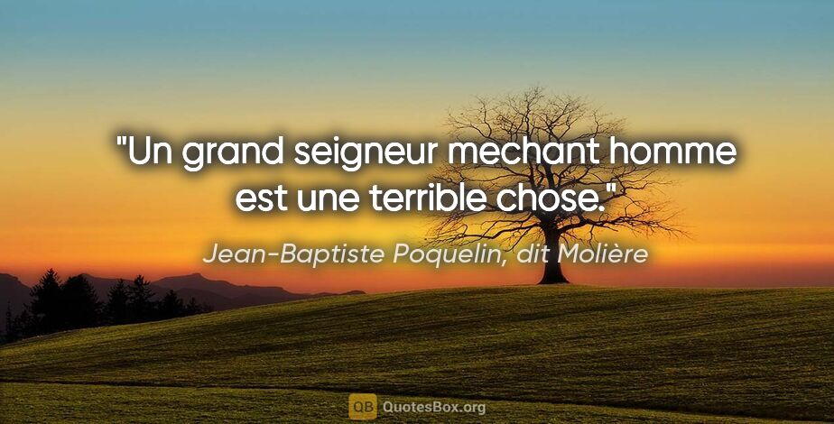 Jean-Baptiste Poquelin, dit Molière citation: "Un grand seigneur mechant homme est une terrible chose."