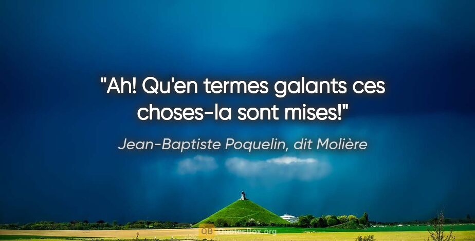 Jean-Baptiste Poquelin, dit Molière citation: "Ah! Qu'en termes galants ces choses-la sont mises!"