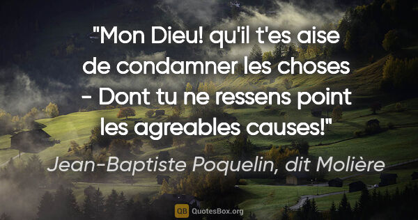 Jean-Baptiste Poquelin, dit Molière citation: "Mon Dieu! qu'il t'es aise de condamner les choses - Dont tu ne..."