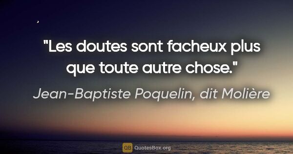 Jean-Baptiste Poquelin, dit Molière citation: "Les doutes sont facheux plus que toute autre chose."