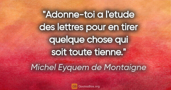 Michel Eyquem de Montaigne citation: "Adonne-toi a l'etude des lettres pour en tirer quelque chose..."