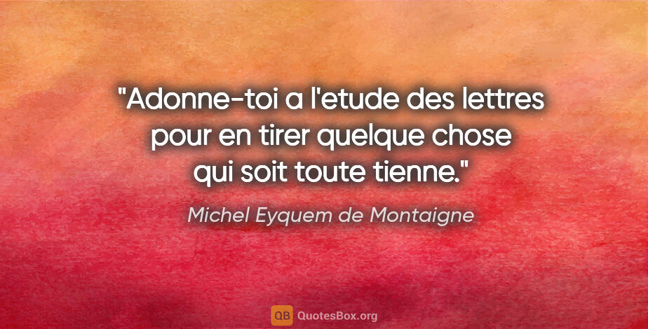 Michel Eyquem de Montaigne citation: "Adonne-toi a l'etude des lettres pour en tirer quelque chose..."