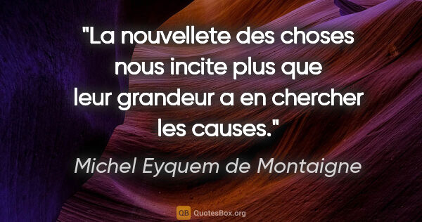 Michel Eyquem de Montaigne citation: "La nouvellete des choses nous incite plus que leur grandeur a..."