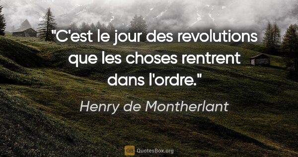 Henry de Montherlant citation: "C'est le jour des revolutions que les choses rentrent dans..."