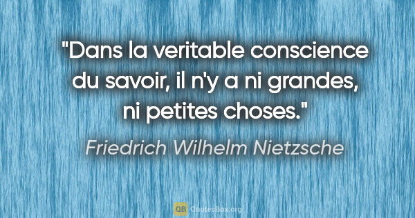 Friedrich Wilhelm Nietzsche citation: "Dans la veritable conscience du savoir, il n'y a ni grandes,..."