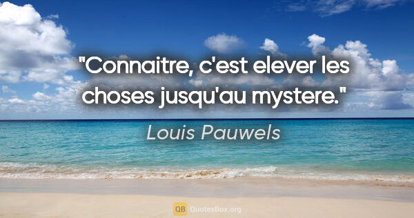 Louis Pauwels citation: "Connaitre, c'est elever les choses jusqu'au mystere."