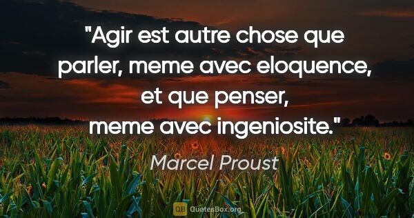 Marcel Proust citation: "Agir est autre chose que parler, meme avec eloquence, et que..."