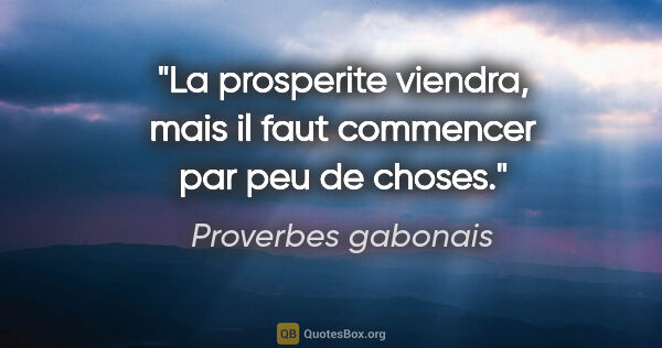 Proverbes gabonais citation: "La prosperite viendra, mais il faut commencer par peu de choses."