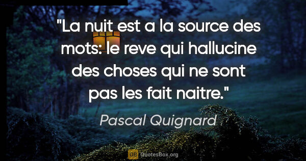 Pascal Quignard citation: "La nuit est a la source des mots: le reve qui hallucine des..."