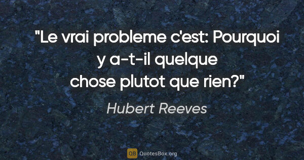 Hubert Reeves citation: "Le vrai probleme c'est: «Pourquoi y a-t-il quelque chose..."