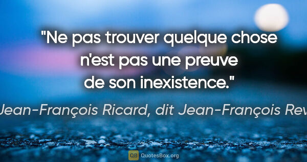 Jean-François Ricard, dit Jean-François Revel citation: "Ne pas trouver quelque chose n'est pas une preuve de son..."