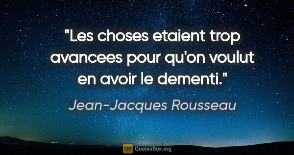 Jean-Jacques Rousseau citation: "Les choses etaient trop avancees pour qu'on voulut en avoir le..."