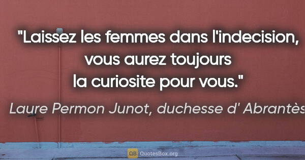Laure Permon Junot, duchesse d' Abrantès citation: "Laissez les femmes dans l'indecision, vous aurez toujours la..."