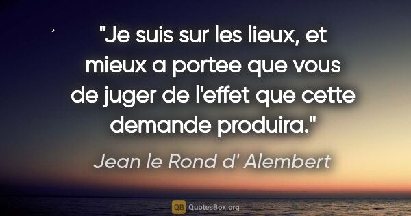 Jean le Rond d' Alembert citation: "Je suis sur les lieux, et mieux a portee que vous de juger de..."