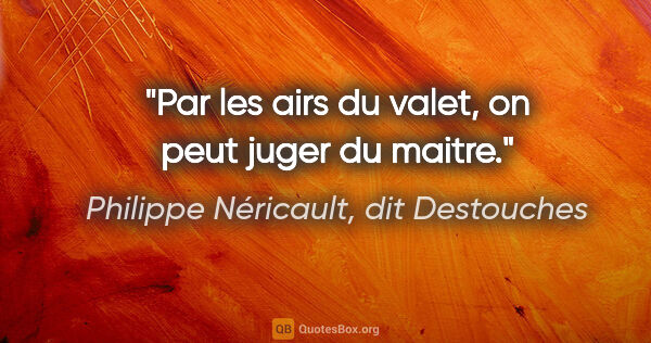 Philippe Néricault, dit Destouches citation: "Par les airs du valet, on peut juger du maitre."