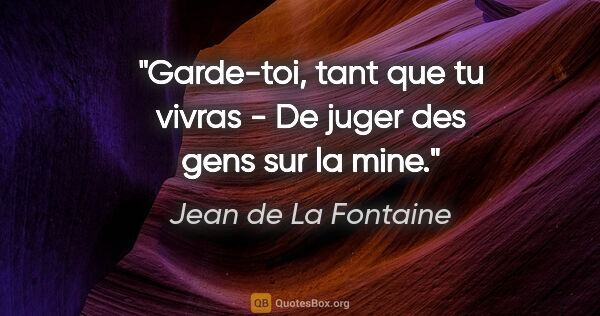 Jean de La Fontaine citation: "Garde-toi, tant que tu vivras - De juger des gens sur la mine."
