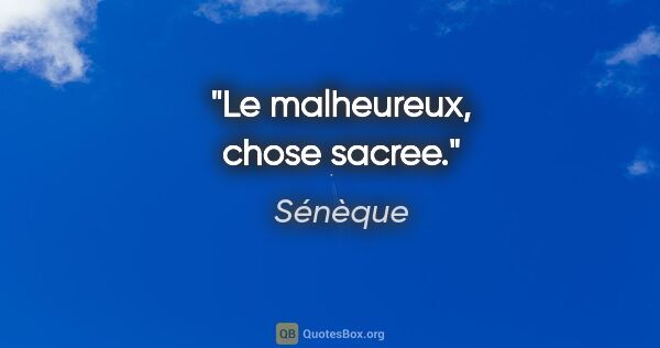 Sénèque citation: "Le malheureux, chose sacree."