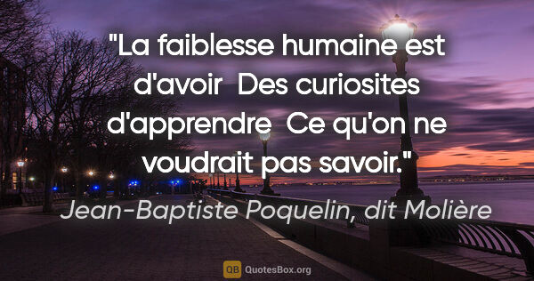 Jean-Baptiste Poquelin, dit Molière citation: "La faiblesse humaine est d'avoir  Des curiosites d'apprendre ..."