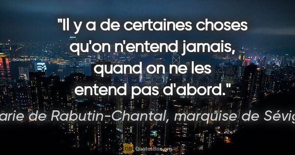 Marie de Rabutin-Chantal, marquise de Sévigné citation: "Il y a de certaines choses qu'on n'entend jamais, quand on ne..."