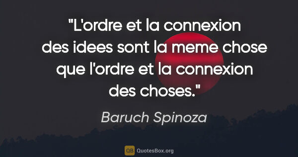Baruch Spinoza citation: "L'ordre et la connexion des idees sont la meme chose que..."