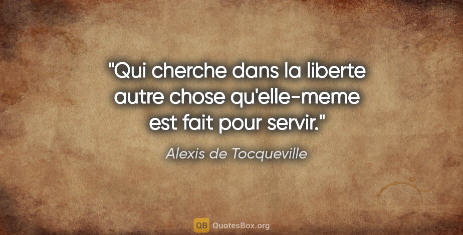 Alexis de Tocqueville citation: "Qui cherche dans la liberte autre chose qu'elle-meme est fait..."