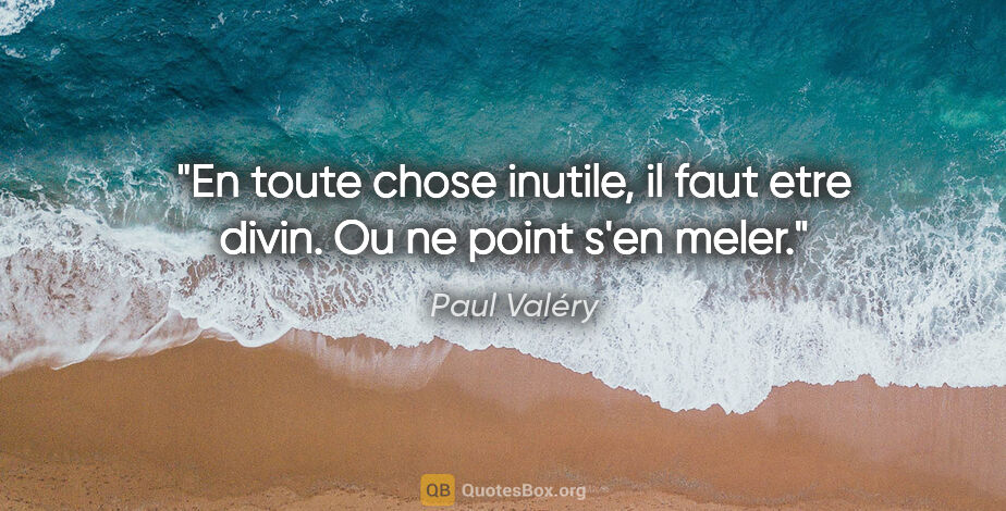Paul Valéry citation: "En toute chose inutile, il faut etre divin. Ou ne point s'en..."