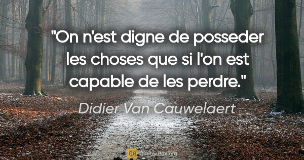 Didier Van Cauwelaert citation: "On n'est digne de posseder les choses que si l'on est capable..."