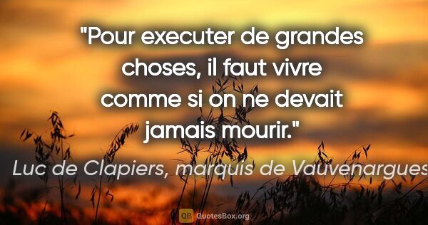Luc de Clapiers, marquis de Vauvenargues citation: "Pour executer de grandes choses, il faut vivre comme si on ne..."