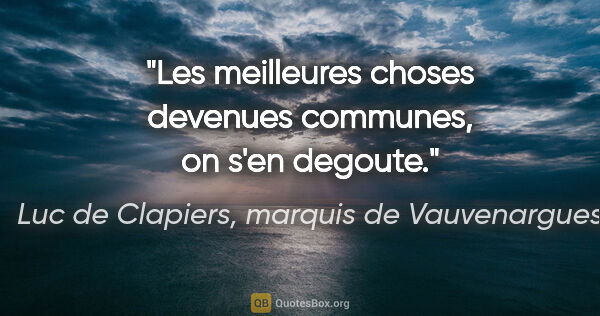 Luc de Clapiers, marquis de Vauvenargues citation: "Les meilleures choses devenues communes, on s'en degoute."
