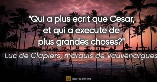 Luc de Clapiers, marquis de Vauvenargues citation: "Qui a plus ecrit que Cesar, et qui a execute de plus grandes..."