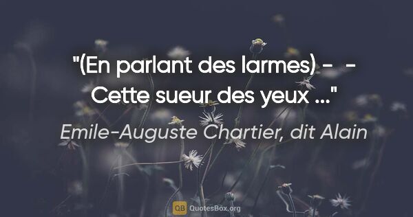 Emile-Auguste Chartier, dit Alain citation: "(En parlant des larmes) -  - Cette sueur des yeux ..."