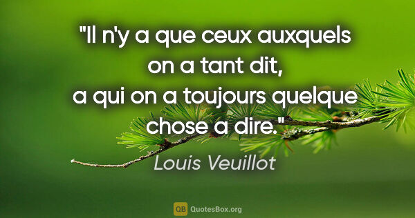 Louis Veuillot citation: "Il n'y a que ceux auxquels on a tant dit, a qui on a toujours..."