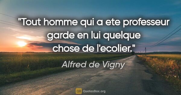 Alfred de Vigny citation: "Tout homme qui a ete professeur garde en lui quelque chose de..."