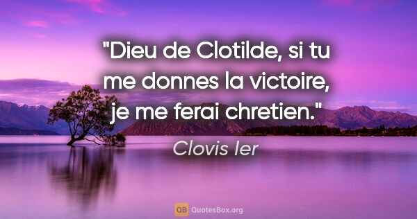 Clovis Ier citation: "Dieu de Clotilde, si tu me donnes la victoire, je me ferai..."