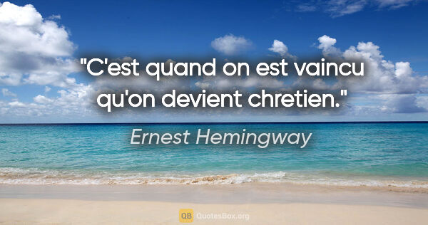 Ernest Hemingway citation: "C'est quand on est vaincu qu'on devient chretien."