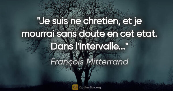 François Mitterrand citation: "Je suis ne chretien, et je mourrai sans doute en cet etat...."