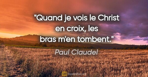 Paul Claudel citation: "Quand je vois le Christ en croix, les bras m'en tombent."