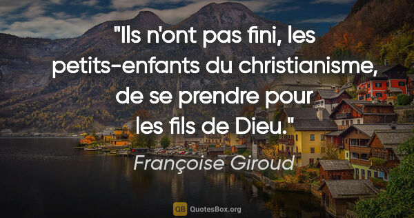Françoise Giroud citation: "Ils n'ont pas fini, les petits-enfants du christianisme, de se..."