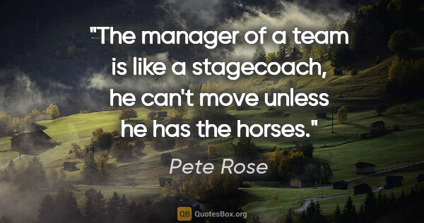 Pete Rose quote: "The manager of a team is like a stagecoach, he can't move..."